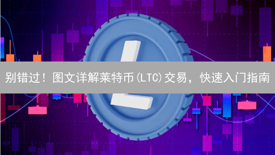 别错过！图文详解莱特币(LTC)交易，快速入门指南